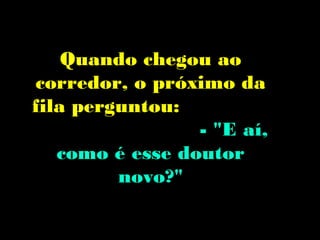 Quando chegou ao
corredor, o próximo da
fila perguntou:
                 - "E aí,
   como é esse doutor
         novo?"
 