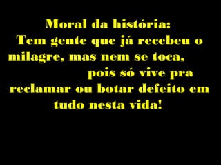 Moral da história:
 Tem gente que já recebeu o
milagre, mas nem se toca,
           pois só vive pra
reclamar ou botar defeito em
      tudo nesta vida!
 