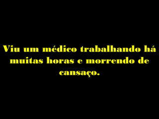 Viu um médico trabalhando há
 muitas horas e morrendo de
          cansaço.
 