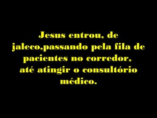 Jesus entrou, de
jaleco,passando pela fila de
   pacientes no corredor,
  até atingir o consultório
           médico.
 