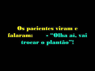 Os pacientes viram e
falaram:      - “Olha aí, vai
     trocar o plantão”!
 
