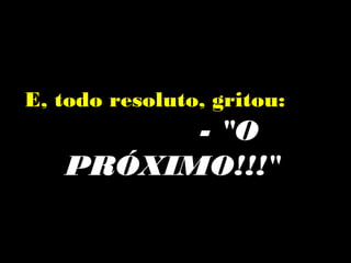 E, todo resoluto, gritou:
         - "O
   PRÓXIMO!!!"
 