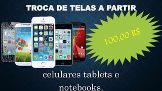 TROCA DE TELAS A PARTIR
celulares tablets e
notebooks.
 
