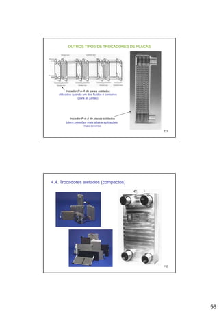 56
OUTROS TIPOS DE TROCADORES DE PLACAS
trocador P-e-A de pares soldados
utilizados quando um dos fluidos é corrosivo
(para as juntas)
111
trocador P-e-A de placas soldados
tolera pressões mais altas e aplicações
mais severas
4.4. Trocadores aletados (compactos)
112
 