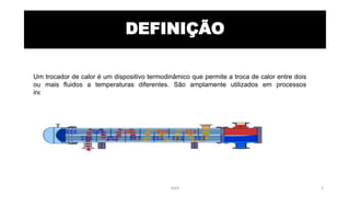 DEFINIÇÃO
Um trocador de calor é um dispositivo termodinâmico que permite a troca de calor entre dois
ou mais fluidos a temperaturas diferentes. São amplamente utilizados em processos
industriais onde se deseja aquecer ou resfriar um fluido.
eteX 2
 