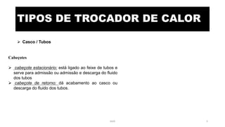 TIPOS DE TROCADOR DE CALOR
 Casco / Tubos
Cabeçotes
 cabeçote estacionário: está ligado ao feixe de tubos e
serve para admissão ou admissão e descarga do fluido
dos tubos
 cabeçote de retorno: dá acabamento ao casco ou
descarga do fluido dos tubos.
eteX 5
 