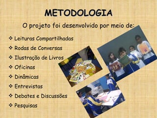 METODOLOGIA O projeto foi desenvolvido por meio de: Leituras Compartilhadas Rodas de Conversas Ilustração de Livros Oficinas Dinâmicas Entrevistas Debates e Discussões Pesquisas 