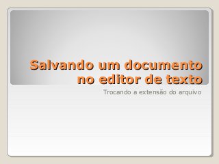 Salvando um documentoSalvando um documento
no editor de textono editor de texto
Trocando a extensão do arquivo
 