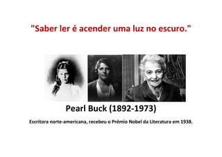 "Saber ler é acender uma luz no escuro."




               Pearl Buck (1892-1973)
Escritora norte-americana, recebeu o Pr...
