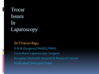 Trocar
Issues
In
Laparoscopy
Dr.T.Varun Raju
D.N.B (Surgery),FIAGES,FMAS
Consultant Laparoscopic Surgeon
Durgabai Deshmkh Hospital & Research Centre
Hyderabad,Telangana State
 