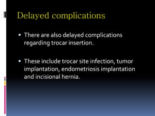 Delayed complications
 There are also delayed complications
regarding trocar insertion.
 These include trocar site infection, tumor
implantation, endometriosis implantation
and incisional hernia.
 