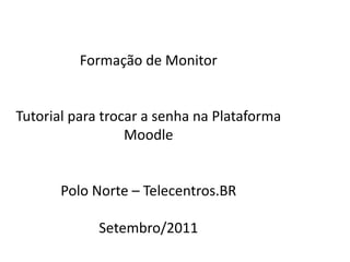 Formação  de Monitor Tutorial para trocar  a senha na Plataforma Moodle Polo Norte – Telecentros.BR Setembro /2011 