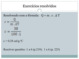 Exercícios resolvidos
Resolvendo com a fórmula: Q = m . c . ∆ T
c = 0,38 cal/g.ºC
Resolver questões :1 a 6 (p.219); 1 a 6 (p. 225)
 