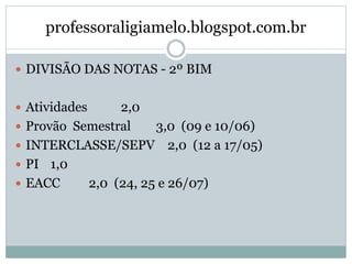 professoraligiamelo.blogspot.com.br
 DIVISÃO DAS NOTAS - 2º BIM
 Atividades 2,0
 Provão Semestral 3,0 (09 e 10/06)
 INTERCLASSE/SEPV 2,0 (12 a 17/05)
 PI 1,0
 EACC 2,0 (24, 25 e 26/07)
 
