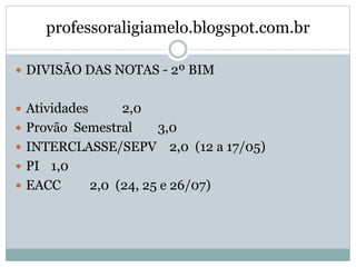 professoraligiamelo.blogspot.com.br
 DIVISÃO DAS NOTAS - 2º BIM
 Atividades 2,0
 Provão Semestral 3,0
 INTERCLASSE/SEPV 2,0 (12 a 17/05)
 PI 1,0
 EACC 2,0 (24, 25 e 26/07)
 