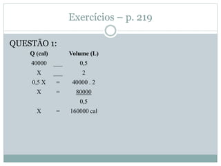 Exercícios – p. 219
QUESTÃO 1:
Q (cal) Volume (L)
40000 ___ 0,5
X ___ 2
0,5 X = 40000 . 2
X = 80000
0,5
X = 160000 cal
 