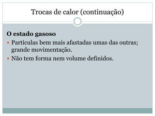 Trocas de calor (continuação)
O estado gasoso
 Partículas bem mais afastadas umas das outras;
grande movimentação.
 Não tem forma nem volume definidos.
 