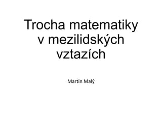 Trocha matematiky
v mezilidských
vztazích
Martin Malý

 