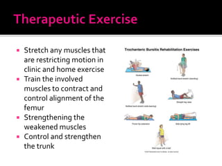  Stretch any muscles that
are restricting motion in
clinic and home exercise
 Train the involved
muscles to contract and
control alignment of the
femur
 Strengthening the
weakened muscles
 Control and strengthen
the trunk
 