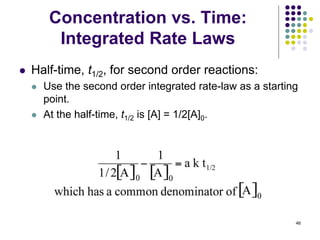 Concentration vs. Time:
Integrated Rate Laws
 Half-time, t1/2, for second order reactions:
 Use the second order integrated rate-law as a starting
point.
 At the half-time, t1/2 is [A] = 1/2[A]0.
46
 