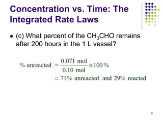 Concentration vs. Time: The
Integrated Rate Laws
 (c) What percent of the CH3CHO remains
after 200 hours in the 1 L vessel?
51
 