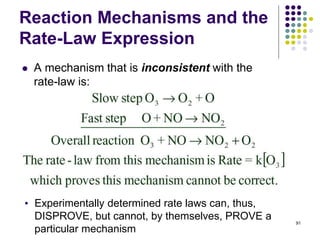 Reaction Mechanisms and the
Rate-Law Expression
 A mechanism that is inconsistent with the
rate-law is:
91
• Experimentally determined rate laws can, thus,
DISPROVE, but cannot, by themselves, PROVE a
particular mechanism
 
