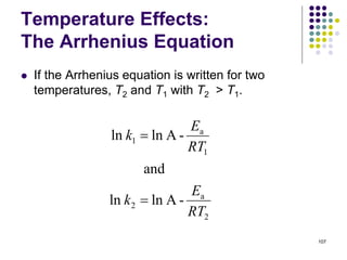 Temperature Effects:
The Arrhenius Equation
 If the Arrhenius equation is written for two
temperatures, T2 and T1 with T2 > T1.
107
2
a
2
1
a
1
-Alnln
and
-Alnln
RT
E
k
RT
E
k


 