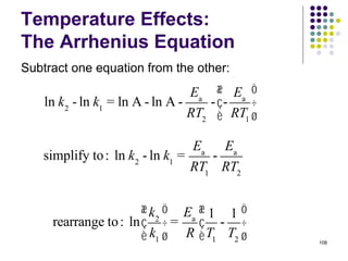 Temperature Effects:
The Arrhenius Equation
Subtract one equation from the other:
108
ln k2
- ln k1
= ln A - ln A -
Ea
RT2
- -
Ea
RT1
æ
è
ç
ö
ø
÷
simplify to: ln k2
- ln k1
=
Ea
RT1
-
Ea
RT2
rearrange to: ln
k2
k1
æ
è
ç
ö
ø
÷ =
Ea
R
1
T1
-
1
T2
æ
è
ç
ö
ø
÷
 