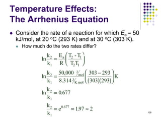 Temperature Effects:
The Arrhenius Equation
 Consider the rate of a reaction for which Ea = 50
kJ/mol, at 20 oC (293 K) and at 30 oC (303 K).
 How much do the two rates differ?
109
 