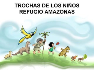 TROCHAS DE LOS NIÑOS
 REFUGIO AMAZONAS