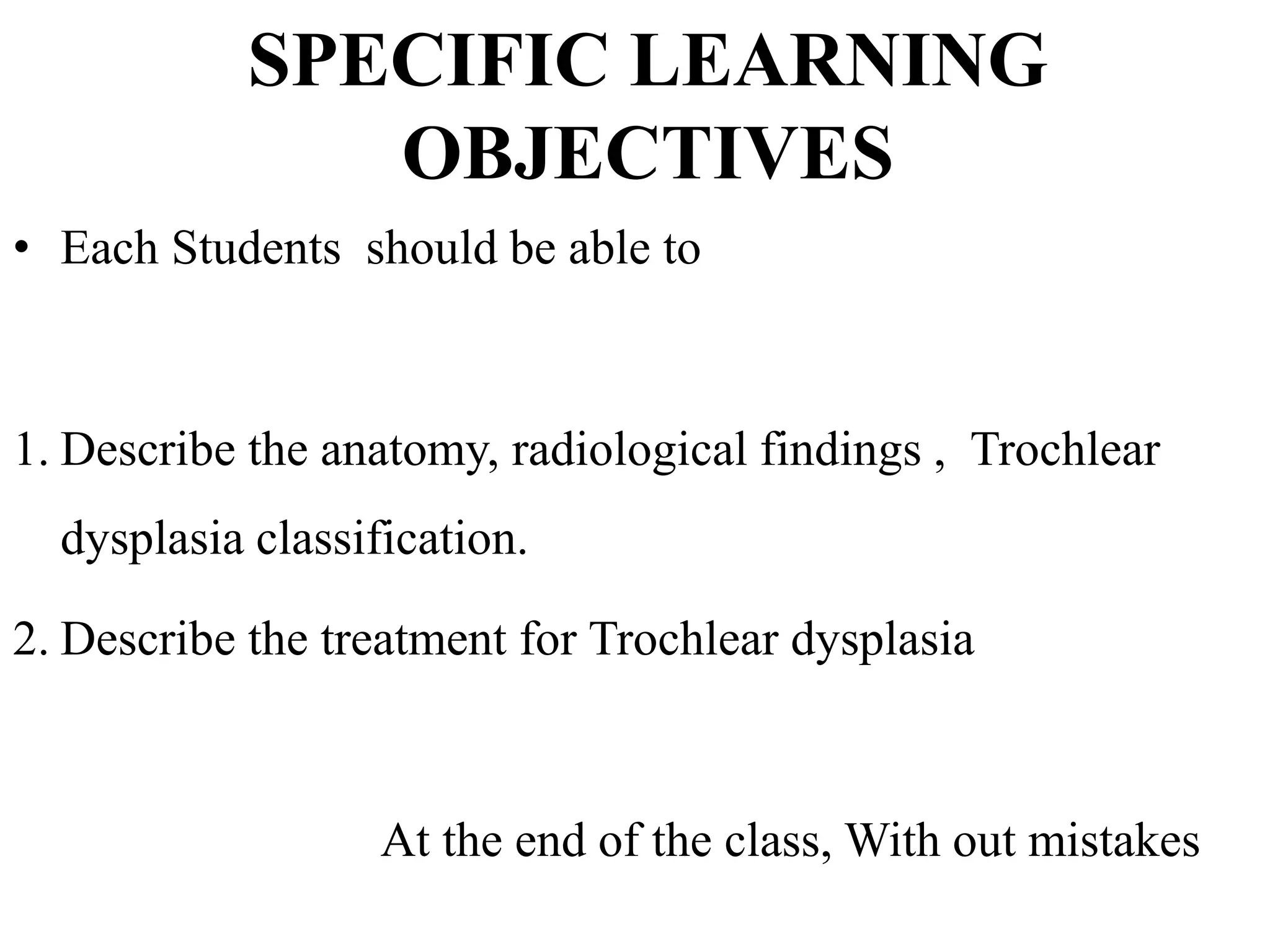 SPECIFIC LEARNING
OBJECTIVES
• Each Students should be able to
1. Describe the anatomy, radiological findings , Trochlear
dysplasia classification.
2. Describe the treatment for Trochlear dysplasia
At the end of the class, With out mistakes
 
