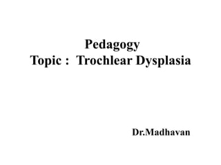 Pedagogy
Topic : Trochlear Dysplasia
Dr.Madhavan
 