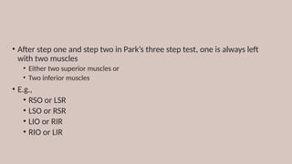 • After step one and step two in Park’s three step test, one is always left
with two muscles
• Either two superior muscles or
• Two inferior muscles
• E.g.,
• RSO or LSR
• LSO or RSR
• LIO or RIR
• RIO or LIR
 