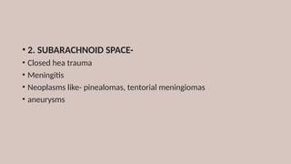 • 2. SUBARACHNOID SPACE-
• Closed hea trauma
• Meningitis
• Neoplasms like- pinealomas, tentorial meningiomas
• aneurysms
 
