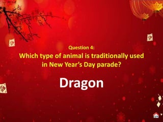Question 4:
Which type of animal is traditionally used
in New Year’s Day parade?
Dragon
 