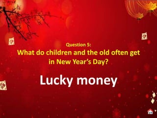 Question 5:
What do children and the old often get
in New Year’s Day?
Lucky money
 