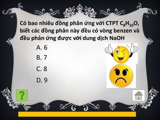 Có bao nhiêu đồng phân ứng với CTPT C8H10O,
biết các đồng phân này đều có vòng benzen và
đều phản ứng được với dung dịch NaOH
B. 7
A. 6
C. 8
D. 9
 