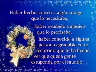 Haber hecho sonreír a algún amigo que lo necesitaba, haber ayudado a alguien que lo precisaba, haber conocido a alguna persona agradable en tu recorrido que te ha hecho ver que queda gente  estupenda por el mundo … 