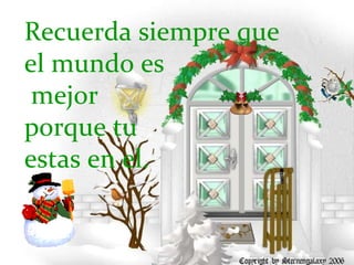 Recuerda siempre que el mundo es mejor porque tu  estas en el. 