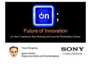 ;
            Future of Innovation
or: How I Learned to Stop Worrying and Love the Participatory Culture




           Troed Sångberg

           gplus.to/troed
           blogs.sonymobile.com/troedsangberg
 Rev PA1                    2009-03-02   1
 
