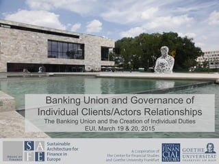 Banking Union and Governance of
Individual Clients/Actors Relationships
The Banking Union and the Creation of Individual Duties
EUI, March 19 & 20, 2015
 