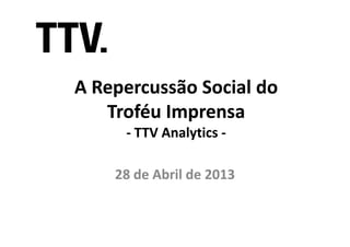 A Repercussão Social doA Repercussão Social do
Troféu ImprensaTroféu Imprensa
-- TTVTTV AnalyticsAnalytics ---- TTVTTV AnalyticsAnalytics --
28 de Abril de 201328 de Abril de 2013
 
