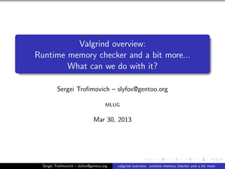 Valgrind overview:
Runtime memory checker and a bit more...
What can we do with it?
Sergei Troﬁmovich – slyfox@gentoo.org
MLUG
Mar 30, 2013
Sergei Troﬁmovich – slyfox@gentoo.org valgrind overview: runtime memory checker and a bit more
 