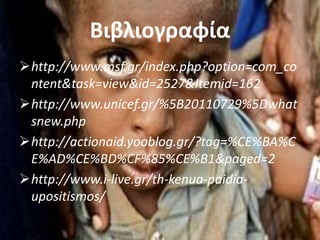 Βιβλιογραφία
http://www.msf.gr/index.php?option=com_co
ntent&task=view&id=2527&Itemid=162
http://www.unicef.gr/%5B20110729%5Dwhat
snew.php
http://actionaid.yooblog.gr/?tag=%CE%BA%C
E%AD%CE%BD%CF%85%CE%B1&paged=2
http://www.i-live.gr/th-kenua-paidia-
upositismos/
 