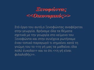 Στό έργο του αυτό,ο Ξενοφώντας αναφέρεται
στην γεωργία. Βρήκαμε όλα τα θέματα
σχετικά με την γεωργία στο κείμενο του
Ξενοφώντα και στην συνέχεια ρωτήσαμε
έναν τοπικό παραγωγό τι σημαίνει κατά τη
γνώμη του το <<η γή μας τα μαθαίνει όλα
πολύ έυκολα>> και το ότι <<η γή είναι
φιλαληθής>>.
 