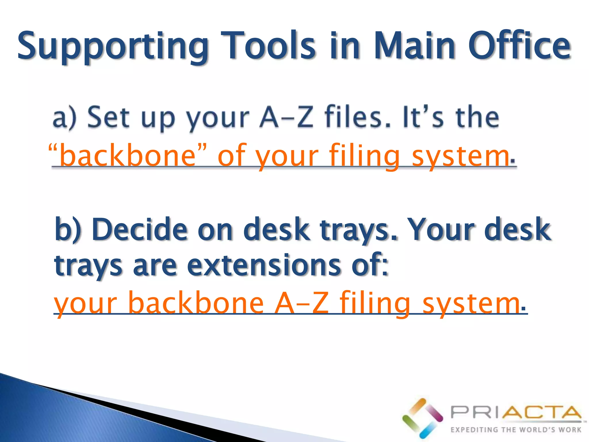 Supporting Tools in Main Office

 “backbone” of your filing system

  b) Decide on desk trays. Your desk
  trays are extensions of:
  your backbone A-Z filing system.
 