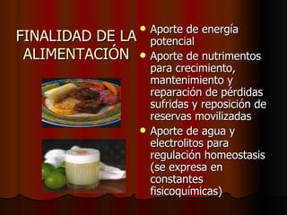 FINALIDAD DE LA ALIMENTACIÓN Aporte de energía potencial Aporte de nutrimentos para crecimiento, mantenimiento y reparación de pérdidas sufridas y reposición de reservas movilizadas Aporte de agua y electrolitos para regulación homeostasis (se expresa en constantes fisicoquímicas) 
