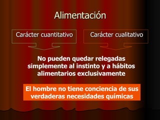 Alimentación Carácter cualitativo Carácter cuantitativo No pueden quedar relegadas simplemente al instinto y a hábitos alimentarios exclusivamente El hombre no tiene conciencia de sus verdaderas necesidades químicas 