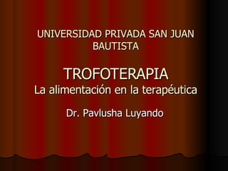 UNIVERSIDAD PRIVADA SAN JUAN BAUTISTA TROFOTERAPIA La alimentación en la terapéutica Dr. Pavlusha Luyando 