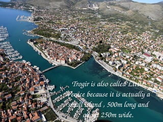 ●
●
Trogir is also called Little 
Venice because it is actually a 
small island , 500m long and 
about 250m wide.
●
●
Trogir is also called Little 
Venice because it is actually a 
small island , 500m long and 
about 250m wide.
 